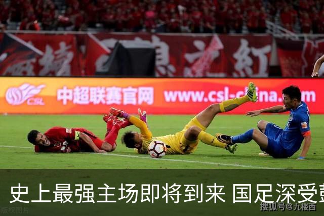 史上最强主场即将到来 国足深受鼓舞：一定要争气