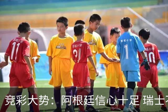 竞彩大势：阿根廷信心十足 瑞士不败可期