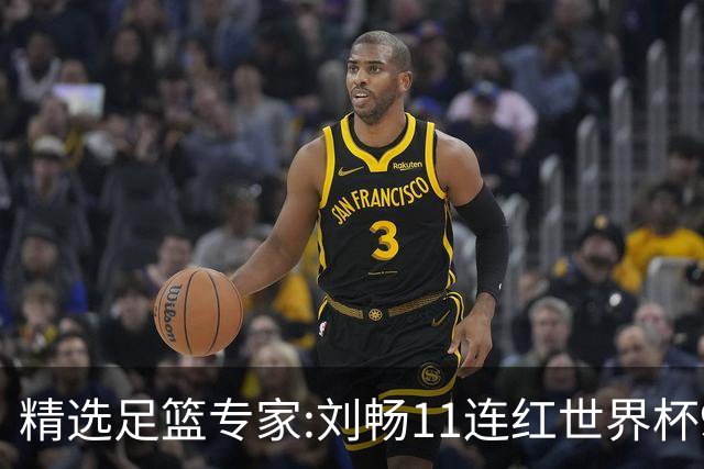 精选足篮专家:刘畅11连红世界杯9中9 周通解球8连红