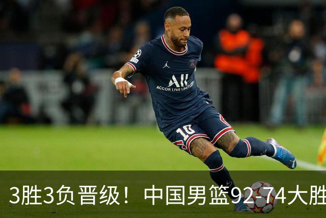 3胜3负晋级！中国男篮92-74大胜背后，比起2大亮点，2个不足需注意