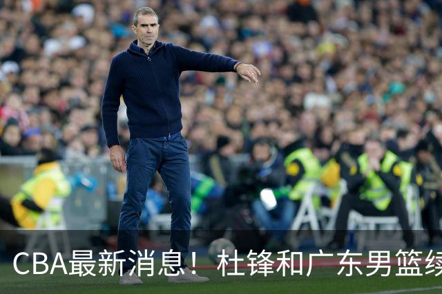 CBA最新消息！杜锋和广东男篮续约四年，浙江官宣续约法莱卡斯，郭艾伦续约遇阻